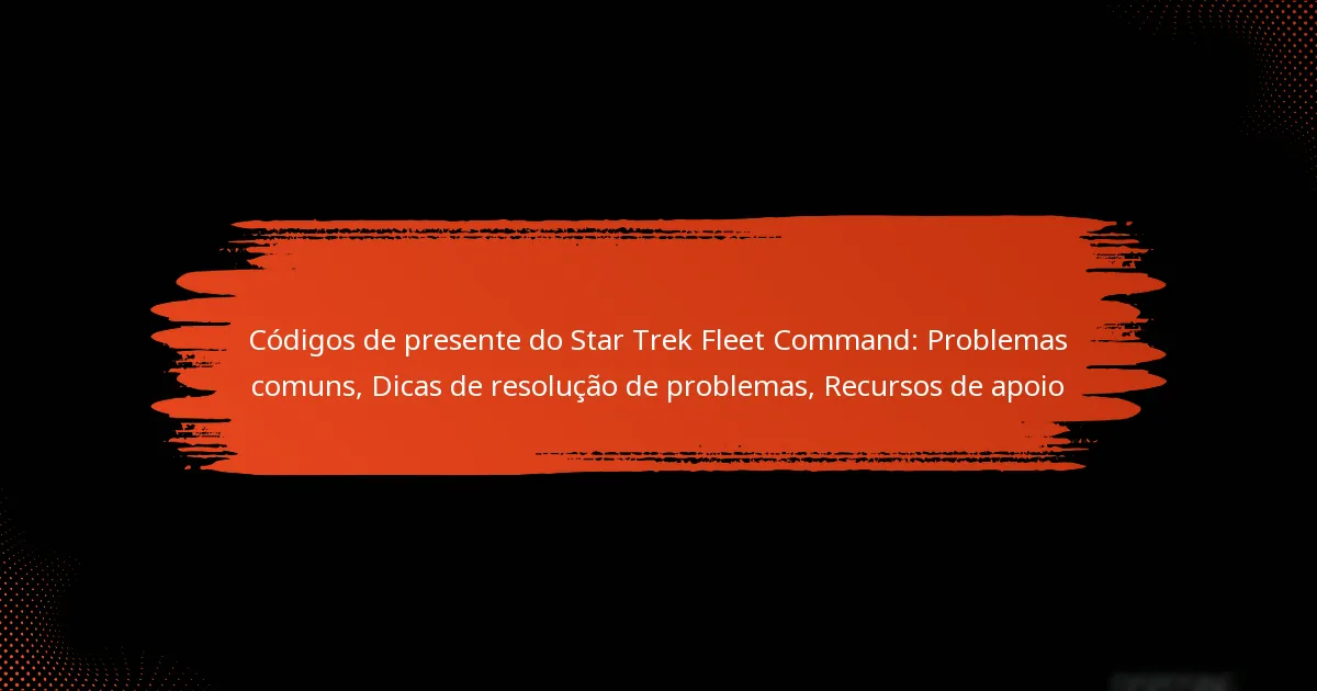 Códigos de presente do Star Trek Fleet Command: Problemas comuns, Dicas de resolução de problemas, Recursos de apoio